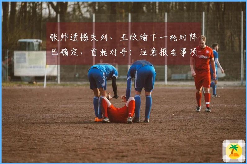 张帅遗憾失利，王欣瑜下一轮对阵已确定，首轮对手：注意报名事项