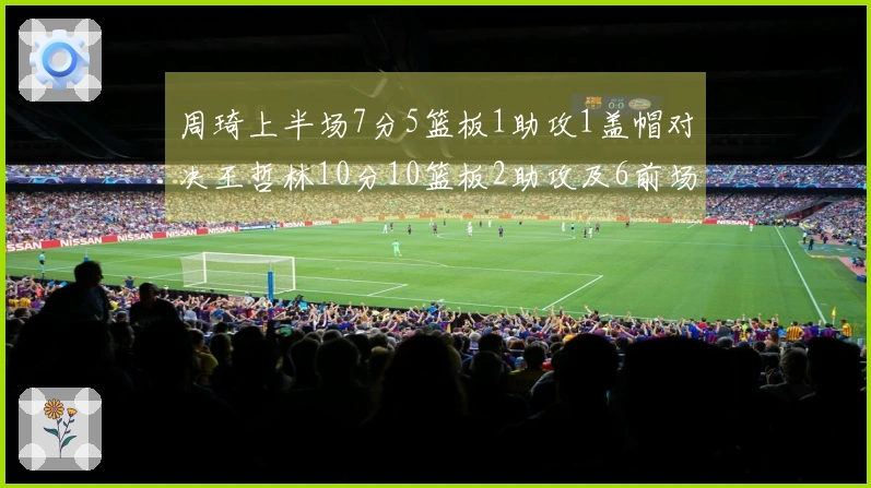 周琦上半场7分5篮板1助攻1盖帽对决王哲林10分10篮板2助攻及6前场篮板