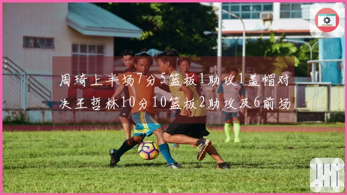 周琦上半场7分5篮板1助攻1盖帽对决王哲林10分10篮板2助攻及6前场篮板