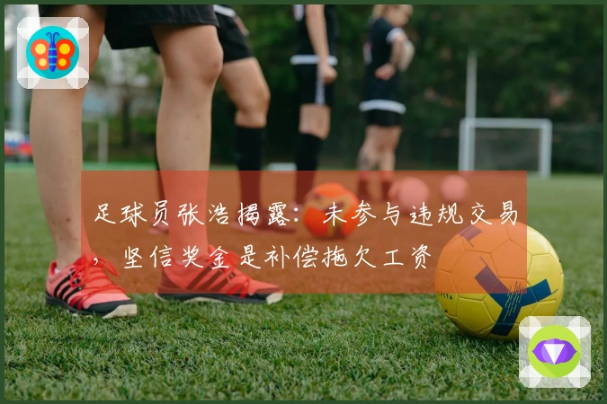 足球员张浩揭露：未参与违规交易，坚信奖金是补偿拖欠工资