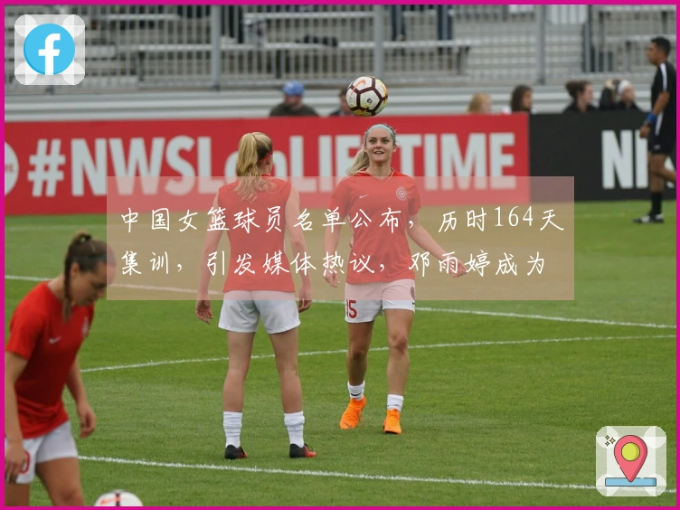 中国女篮球员名单公布，历时164天集训，引发媒体热议，邓雨婷成为焦点