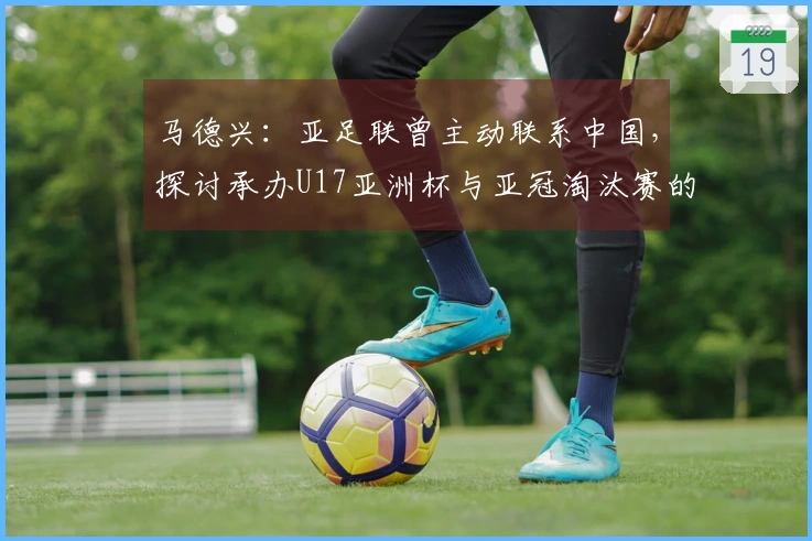 马德兴：亚足联曾主动联系中国，探讨承办U17亚洲杯与亚冠淘汰赛的可能性