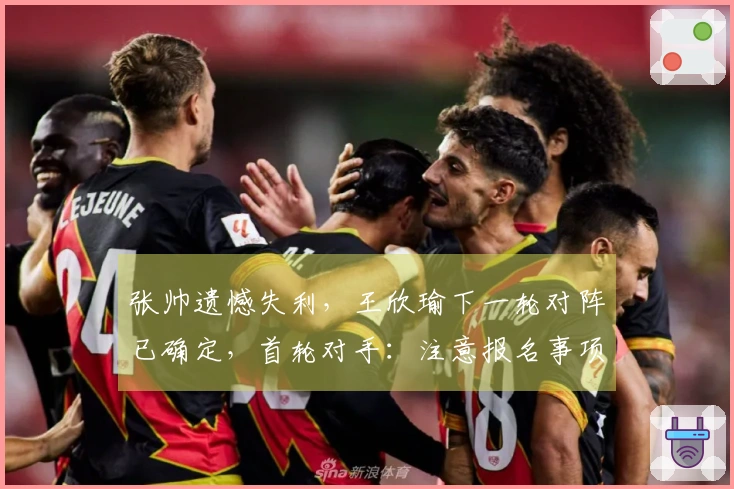 张帅遗憾失利，王欣瑜下一轮对阵已确定，首轮对手：注意报名事项