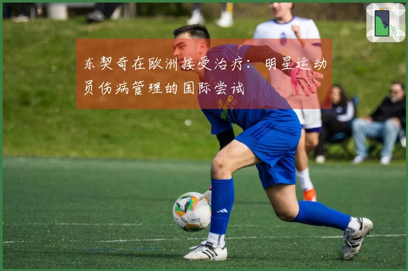 东契奇在欧洲接受治疗：明星运动员伤病管理的国际尝试