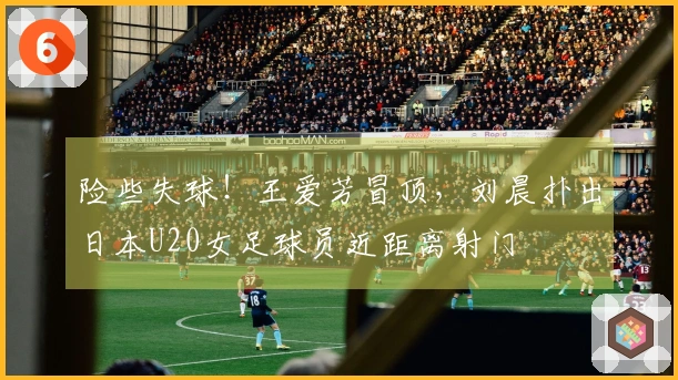 险些失球！王爱芳冒顶，刘晨扑出日本U20女足球员近距离射门