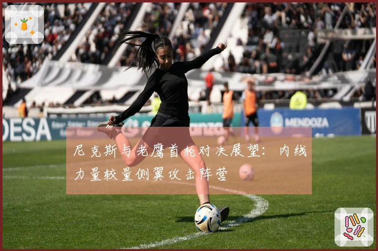 尼克斯与老鹰首轮对决展望：内线力量较量侧翼攻击阵营