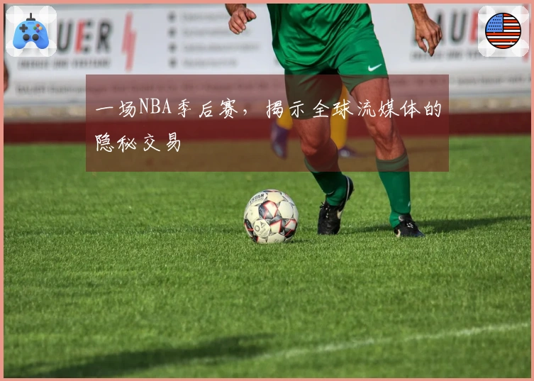 一场NBA季后赛，揭示全球流媒体的隐秘交易