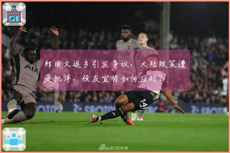 郑丽文返乡引发争议，大陆政策遭受批评，侯友宜将如何应对？