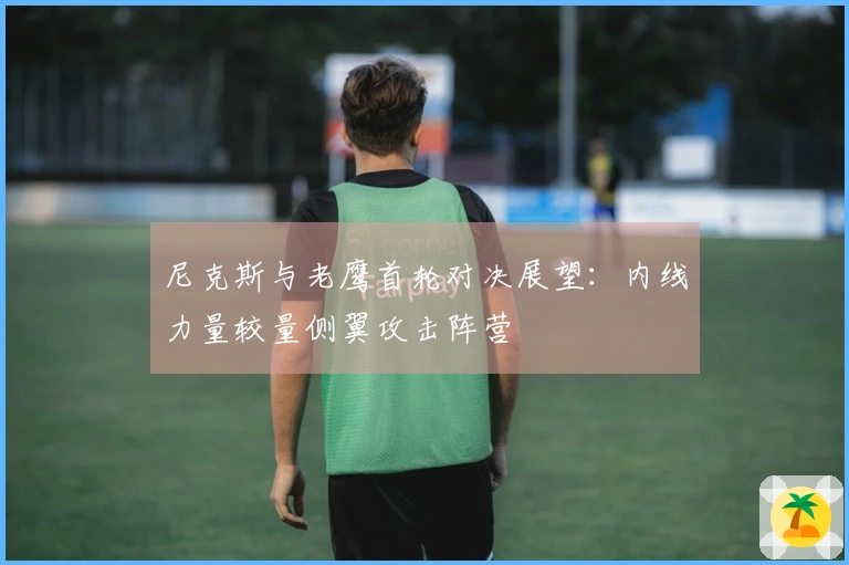 尼克斯与老鹰首轮对决展望：内线力量较量侧翼攻击阵营