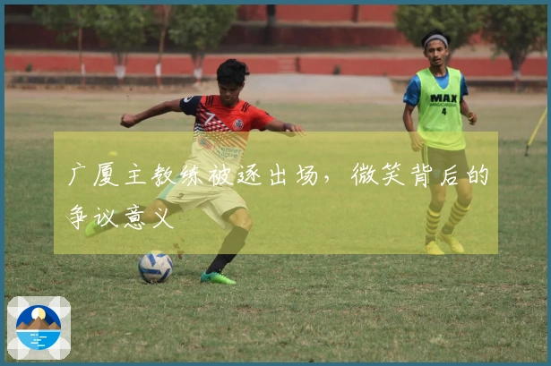 广厦主教练被逐出场，微笑背后的争议意义