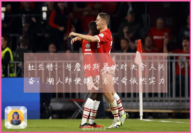 杜兰特：与詹姆斯再次对决令人兴奋，湖人即便缺少东契奇依然实力强大