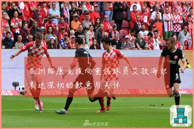 兰州陇原竞技向重伤球员艾孜海尔表达深切的歉意与关怀