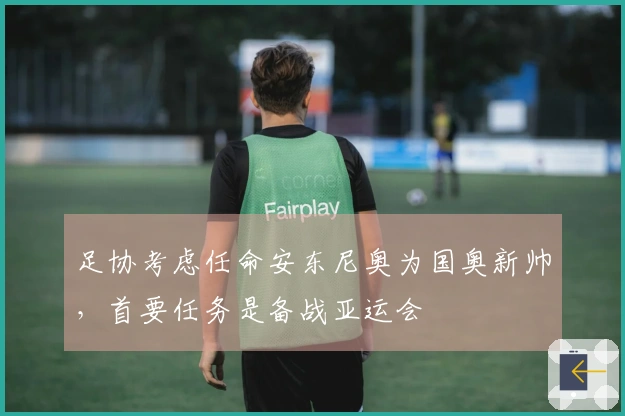 足协考虑任命安东尼奥为国奥新帅，首要任务是备战亚运会