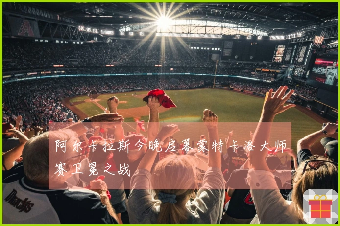阿尔卡拉斯今晚启幕蒙特卡洛大师赛卫冕之战