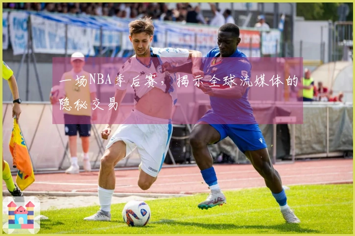 一场NBA季后赛，揭示全球流媒体的隐秘交易