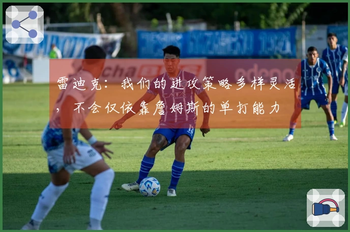 雷迪克：我们的进攻策略多样灵活，不会仅依靠詹姆斯的单打能力