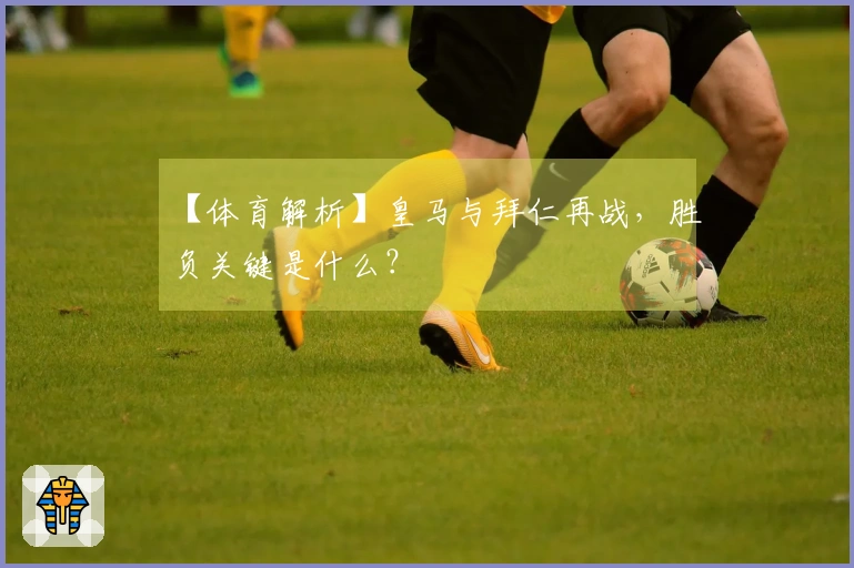 【体育解析】皇马与拜仁再战，胜负关键是什么？