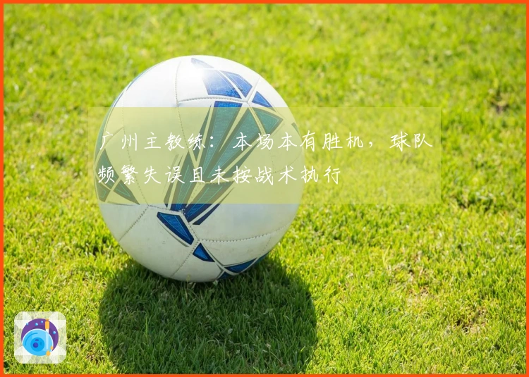 广州主教练：本场本有胜机，球队频繁失误且未按战术执行