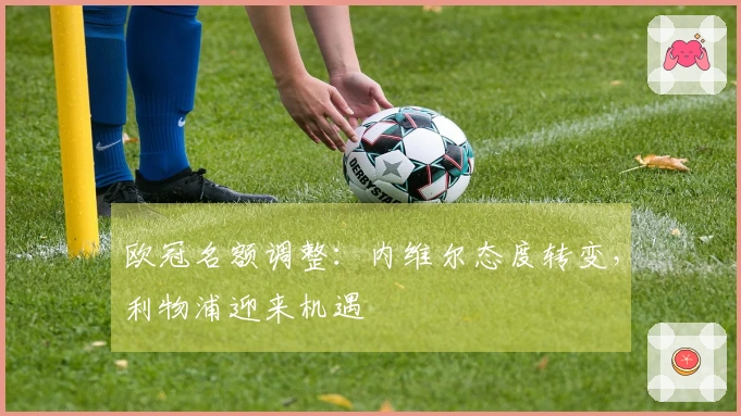 欧冠名额调整：内维尔态度转变，利物浦迎来机遇