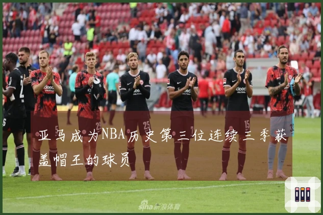 亚马成为NBA历史第三位连续三季获盖帽王的球员