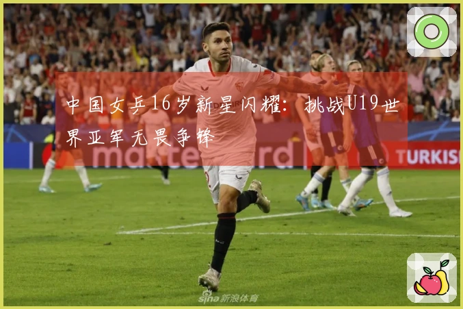中国女乒16岁新星闪耀：挑战U19世界亚军无畏争锋