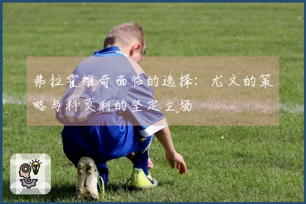 弗拉霍维奇面临的选择：尤文的策略与科莫利的坚定立场