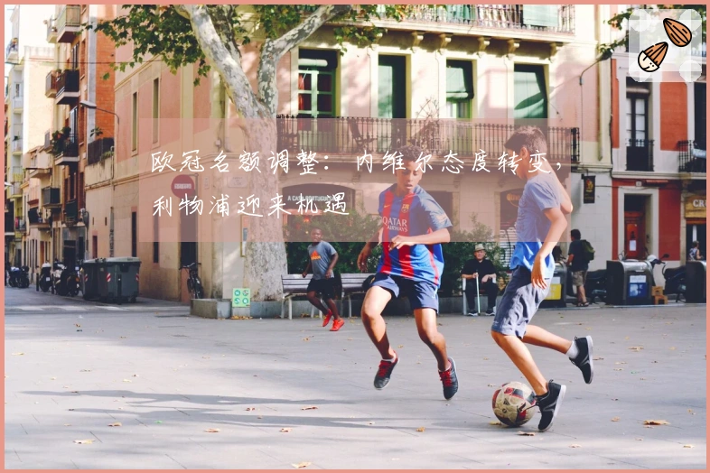 欧冠名额调整：内维尔态度转变，利物浦迎来机遇