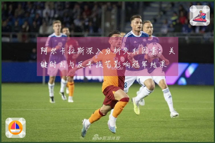 阿尔卡拉斯深入分析失利因素：关键时刻与反手技艺影响冠军结果