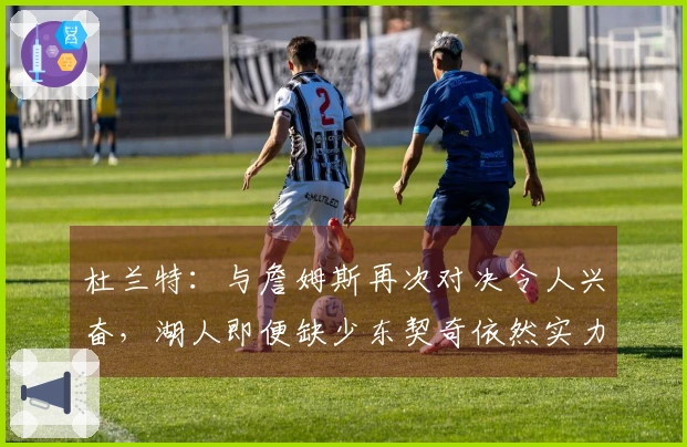 杜兰特：与詹姆斯再次对决令人兴奋，湖人即便缺少东契奇依然实力强大