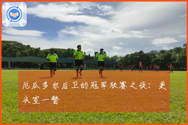 厄瓜多尔后卫的冠军联赛之夜：更衣室一瞥