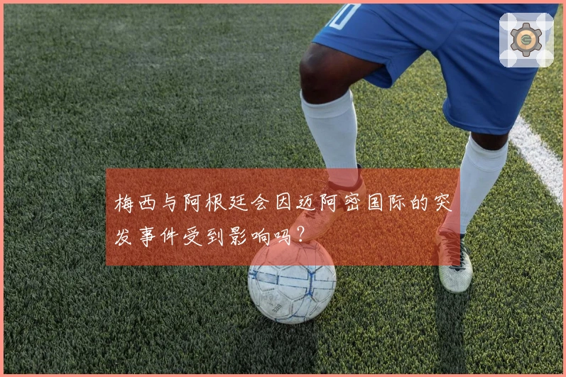 梅西与阿根廷会因迈阿密国际的突发事件受到影响吗？